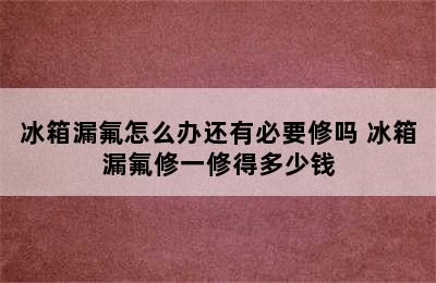 冰箱漏氟怎么办还有必要修吗 冰箱漏氟修一修得多少钱